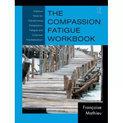The Compassion Fatigue Workbook : Creative Tools for Transforming Compassion Fatigue and Vicarious Traumatization